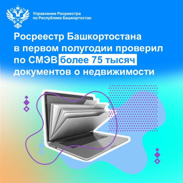 Росреестр Башкортостана в первом полугодии проверил по СМЭВ более 75 тысяч документов о недвижимости