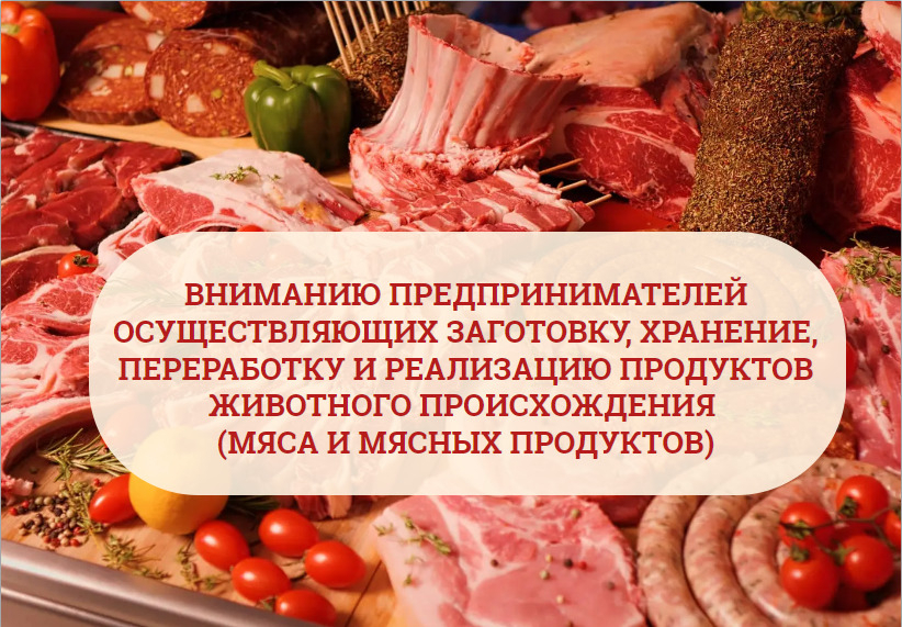 ВНИМАНИЮ ПРЕДПРИНИМАТЕЛЕЙ ОСУЩЕСТВЛЯЮЩИХ ЗАГОТОВКУ, ХРАНЕНИЕ, ПЕРЕРАБОТКУ И РЕАЛИЗАЦИЮ ПРОДУКТОВ ЖИВОТНОГО ПРОИСХОЖДЕНИЯ (МЯСА И МЯСНЫХ ПРОДУКТОВ)